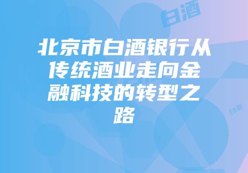 北京市白酒银行从传统酒业走向金融科技的转型之路