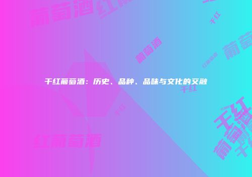 干红葡萄酒：历史、品种、品味与文化的交融