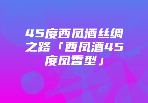 45度西凤酒丝绸之路「西凤酒45度凤香型」