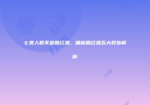 七类人群不宜喝红酒，睡前喝红酒五大好处解析