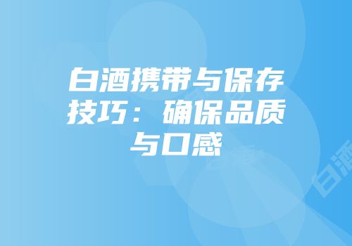 白酒携带与保存技巧：确保品质与口感