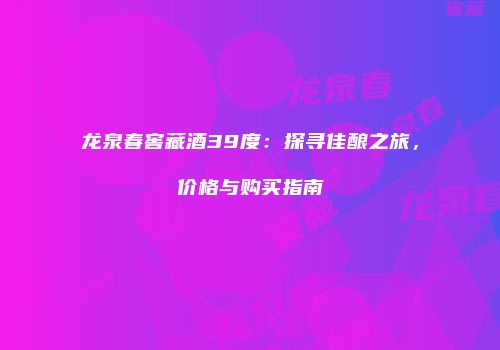 龙泉春窖藏酒39度：探寻佳酿之旅，价格与购买指南