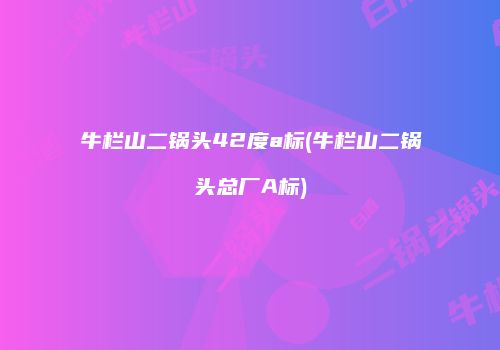 牛栏山二锅头42度a标(牛栏山二锅头总厂A标)