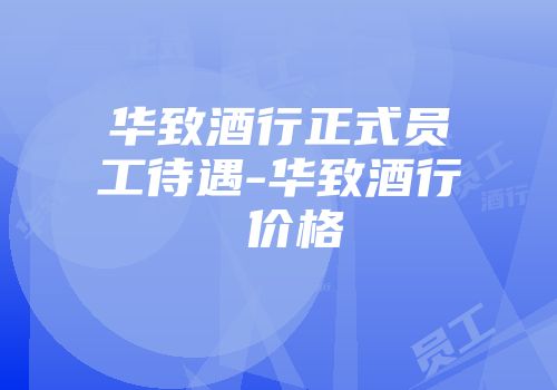 华致酒行正式员工待遇-华致酒行 价格