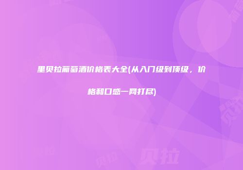 里贝拉葡萄酒价格表大全(从入门级到顶级，价格和口感一网打尽)