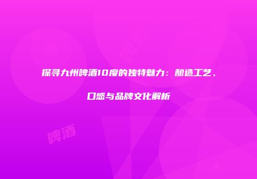 探寻九州啤酒10度的独特魅力：酿造工艺、口感与品牌文化解析