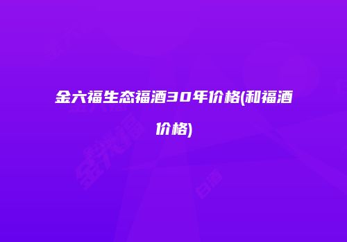 金六福生态福酒30年价格(和福酒价格)