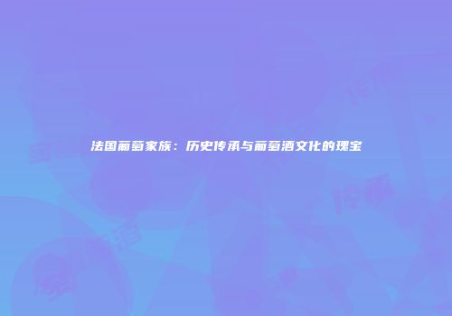 法国葡萄家族：历史传承与葡萄酒文化的瑰宝