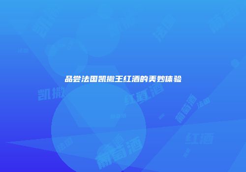 品尝法国凯撒王红酒的美妙体验