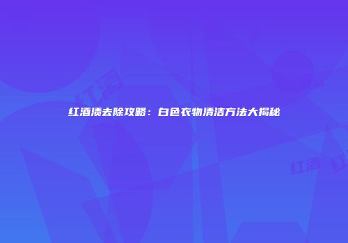 红酒渍去除攻略：白色衣物清洁方法大揭秘