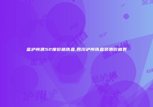 金泸州酒52度价格铁盒,四川泸州铁盒装酒价格表