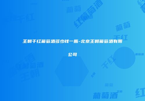 王朝干红葡萄酒多少钱一瓶-北京王朝葡萄酒有限公司