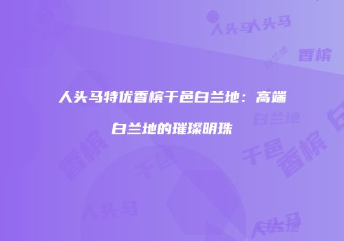 人头马特优香槟干邑白兰地：高端白兰地的璀璨明珠