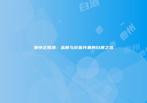 贵州正隆酒：品质与价值并重的白酒之选