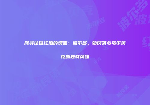 探寻法国红酒的瑰宝：波尔多、勃艮第与马尔贝克的独特风味