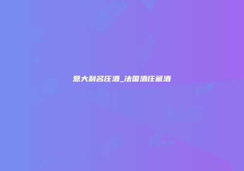 意大利名庄酒_法国酒庄藏酒