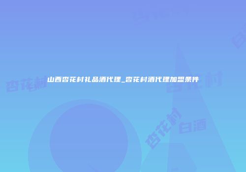 山西杏花村礼品酒代理_杏花村酒代理加盟条件