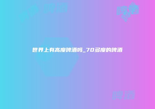 世界上有高度啤酒吗_70多度的啤酒