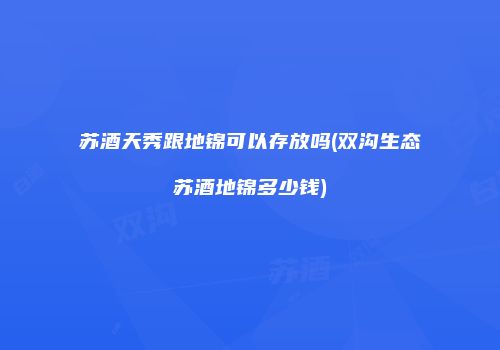 苏酒天秀跟地锦可以存放吗(双沟生态苏酒地锦多少钱)