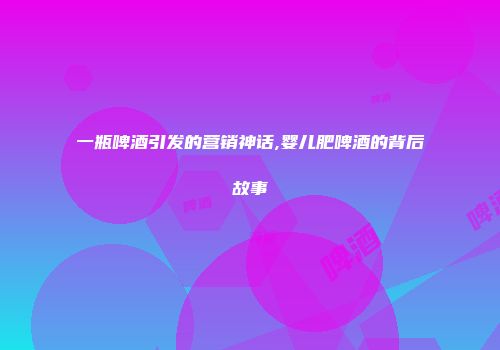 一瓶啤酒引发的营销神话,婴儿肥啤酒的背后故事