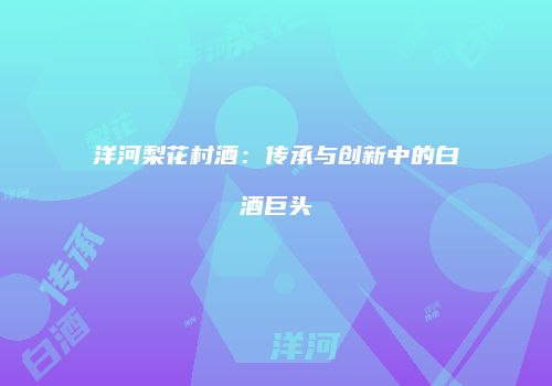 洋河梨花村酒：传承与创新中的白酒巨头