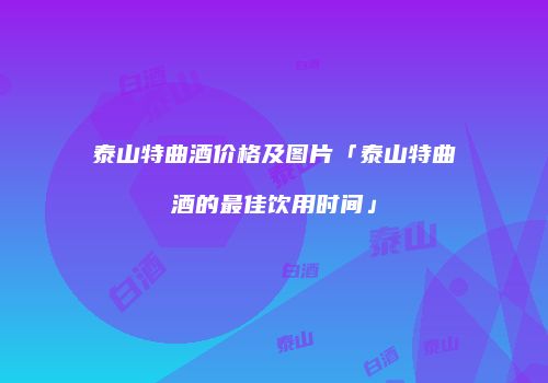泰山特曲酒价格及图片「泰山特曲酒的最佳饮用时间」