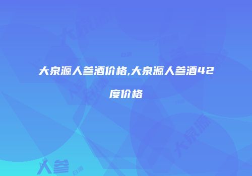 大泉源人参酒价格,大泉源人参酒42度价格