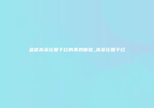 品尝高菲庄园干红的美妙体验_高菲庄园干红