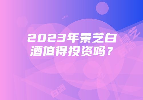 2023年景芝白酒值得投资吗？