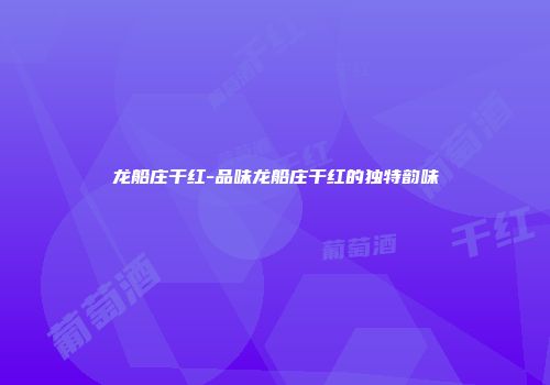 龙船庄干红-品味龙船庄干红的独特韵味