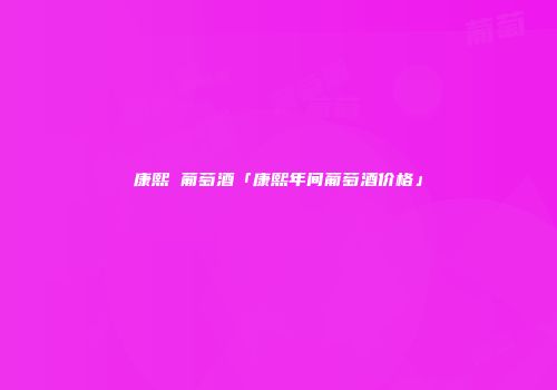 康熙 葡萄酒「康熙年间葡萄酒价格」