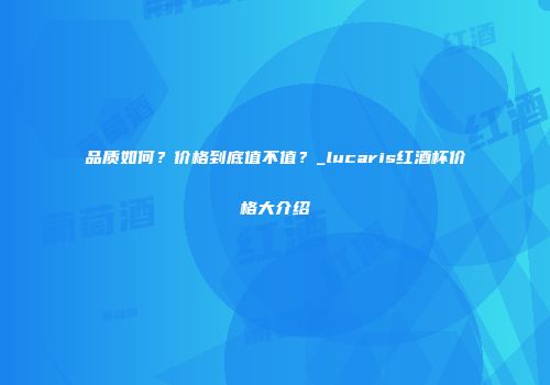 品质如何？价格到底值不值？_lucaris红酒杯价格大介绍