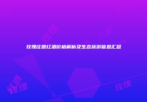 玫瑰庄园红酒价格解析及生态旅游信息汇总