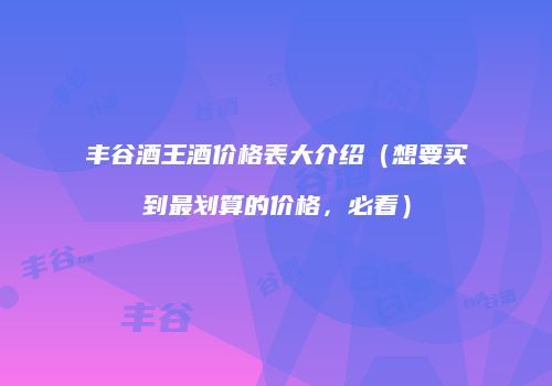 丰谷酒王酒价格表大介绍（想要买到最划算的价格，必看）
