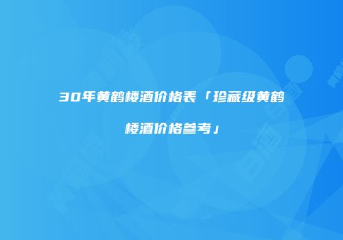30年黄鹤楼酒价格表「珍藏级黄鹤楼酒价格参考」