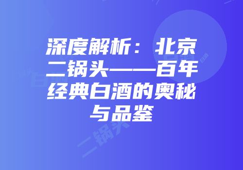 深度解析：北京二锅头——百年经典白酒的奥秘与品鉴