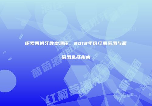 探索西班牙教皇酒庄：2018年份红葡萄酒与葡萄酒选择指南