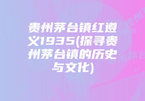 贵州茅台镇红遵义1935(探寻贵州茅台镇的历史与文化)