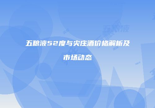 五粮液52度与尖庄酒价格解析及市场动态