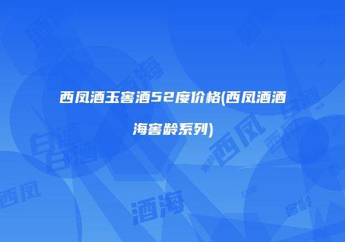 西凤酒玉窖酒52度价格(西凤酒酒海窖龄系列)