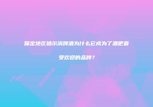 保定地区哈尔滨啤酒为什么它成为了酒吧最受欢迎的品牌？