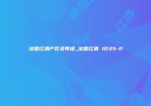 法国红酒产区及等级_法国红酒 1035-2