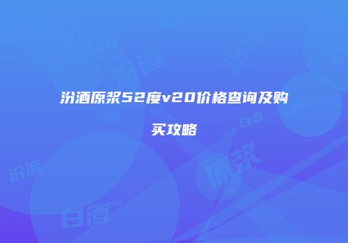 汾酒原浆52度v20价格查询及购买攻略