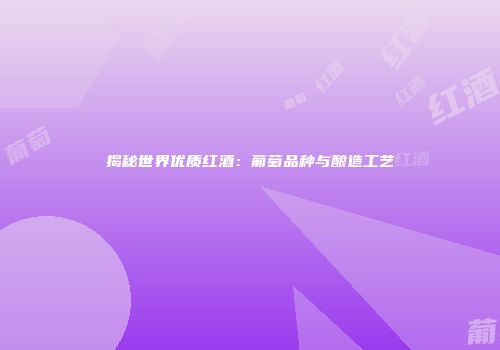 揭秘世界优质红酒：葡萄品种与酿造工艺
