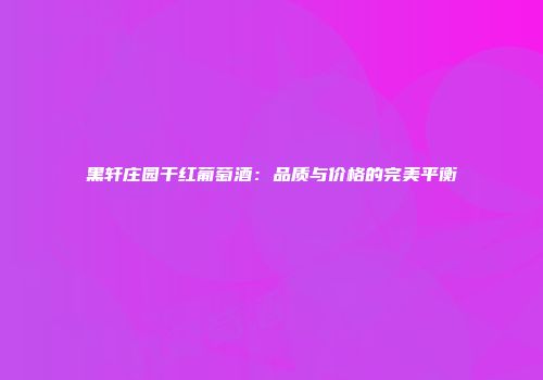黑轩庄园干红葡萄酒：品质与价格的完美平衡