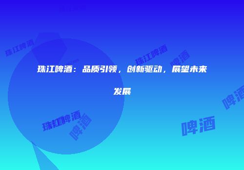 珠江啤酒：品质引领，创新驱动，展望未来发展