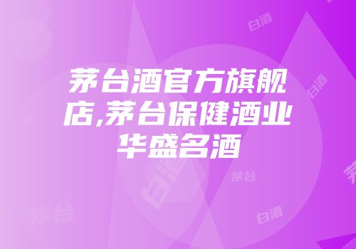 茅台酒官方旗舰店,茅台保健酒业华盛名酒