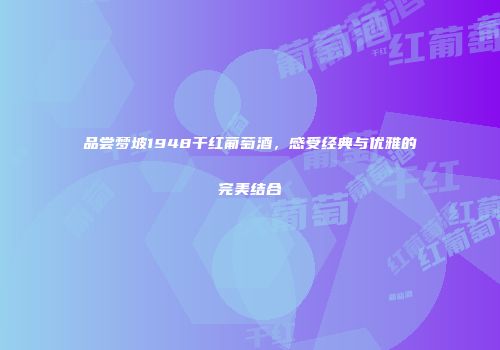 品尝梦坡1948干红葡萄酒，感受经典与优雅的完美结合