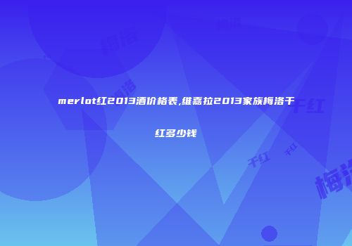 merlot红2013酒价格表,维嘉拉2013家族梅洛干红多少钱