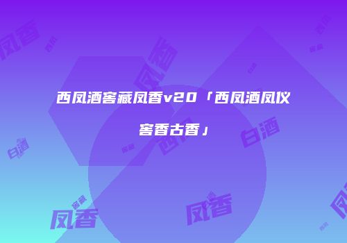 西凤酒窖藏凤香v20「西凤酒凤仪窖香古香」